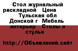 Стол журнальный раскладной › Цена ­ 2 000 - Тульская обл., Донской г. Мебель, интерьер » Столы и стулья   